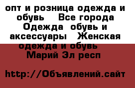  опт и розница одежда и обувь  - Все города Одежда, обувь и аксессуары » Женская одежда и обувь   . Марий Эл респ.